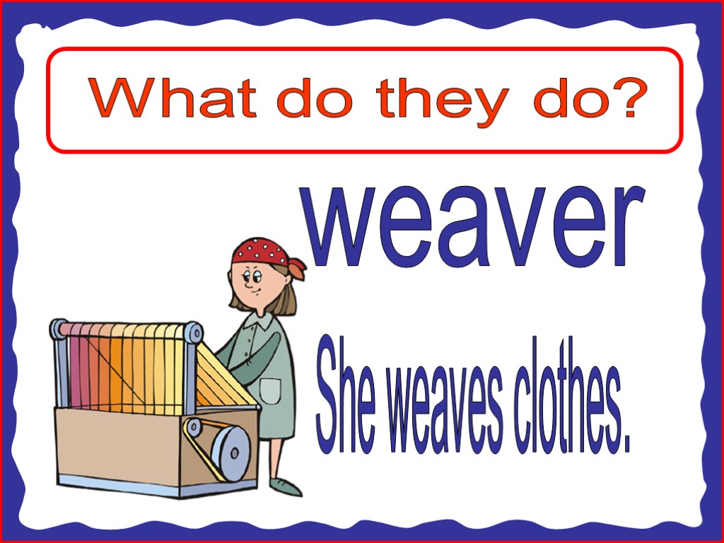 What do they do? weaver She weaves clothes.